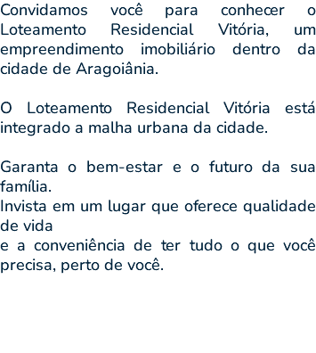 Convidamos você para conhecer o Loteamento Residencial Vitória, um empreendimento imobiliário dentro da cidade de Aragoiânia. O Loteamento Residencial Vitória está integrado a malha urbana da cidade. Garanta o bem-estar e o futuro da sua família. Invista em um lugar que oferece qualidade de vida e a conveniência de ter tudo o que você precisa, perto de você. 